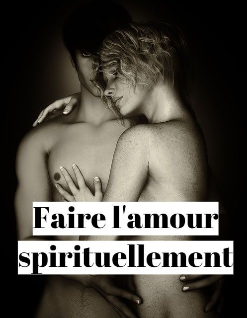 Comment faire l'amour spirituellement (fusion sacrée) ?